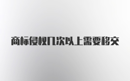 商标侵权几次以上需要移交