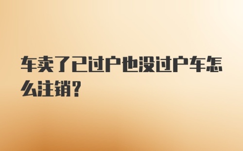 车卖了已过户也没过户车怎么注销？