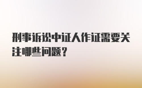 刑事诉讼中证人作证需要关注哪些问题？