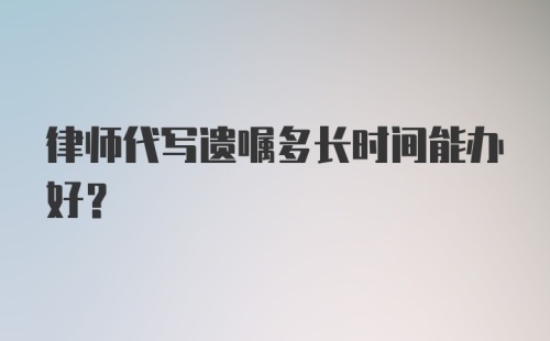 律师代写遗嘱多长时间能办好？