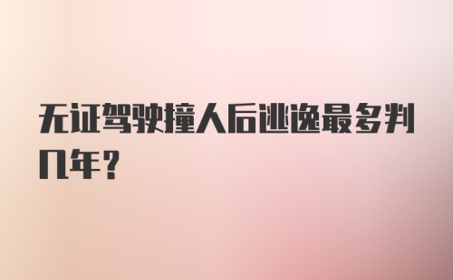 无证驾驶撞人后逃逸最多判几年？