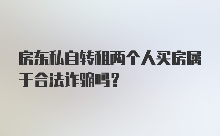 房东私自转租两个人买房属于合法诈骗吗？