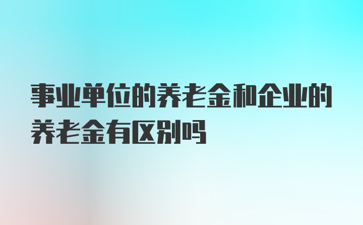 事业单位的养老金和企业的养老金有区别吗