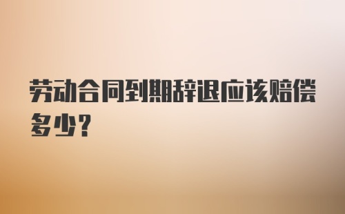 劳动合同到期辞退应该赔偿多少?