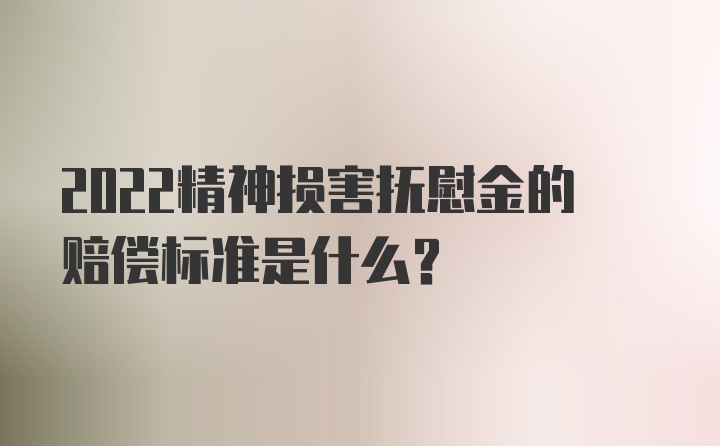 2022精神损害抚慰金的赔偿标准是什么？