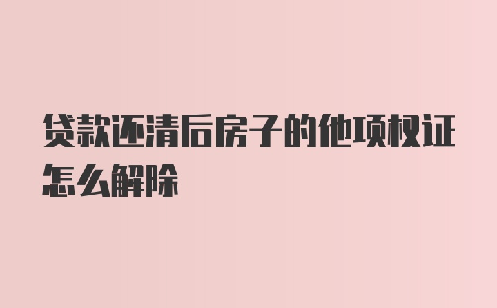 贷款还清后房子的他项权证怎么解除