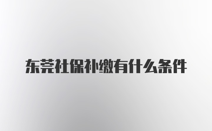 东莞社保补缴有什么条件