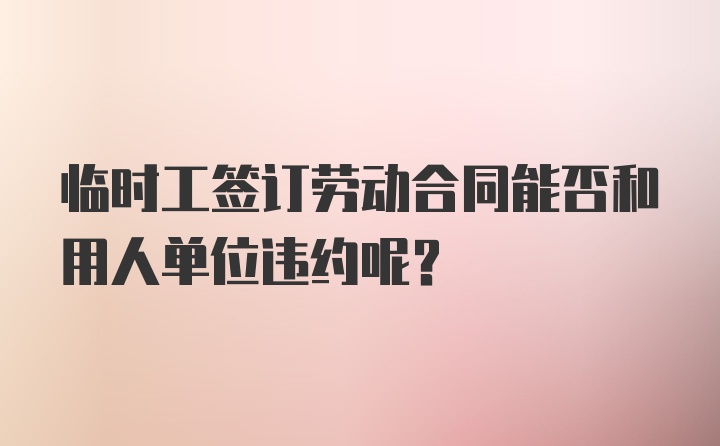 临时工签订劳动合同能否和用人单位违约呢？