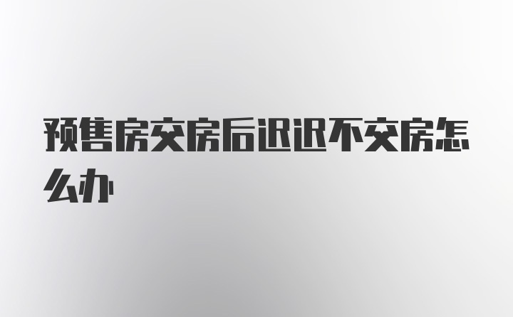 预售房交房后迟迟不交房怎么办