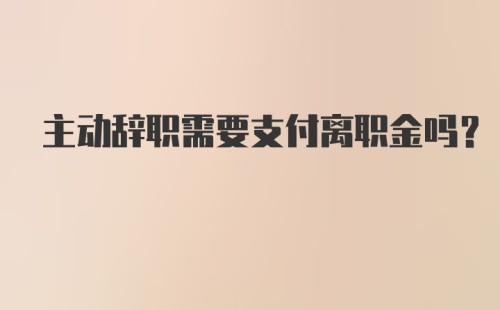 主动辞职需要支付离职金吗？