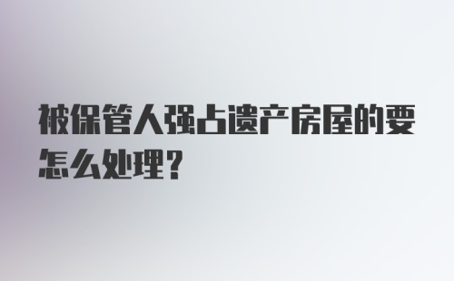 被保管人强占遗产房屋的要怎么处理？