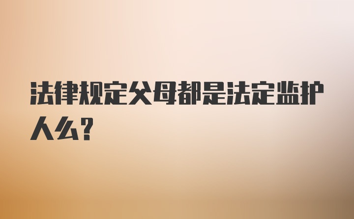 法律规定父母都是法定监护人么？