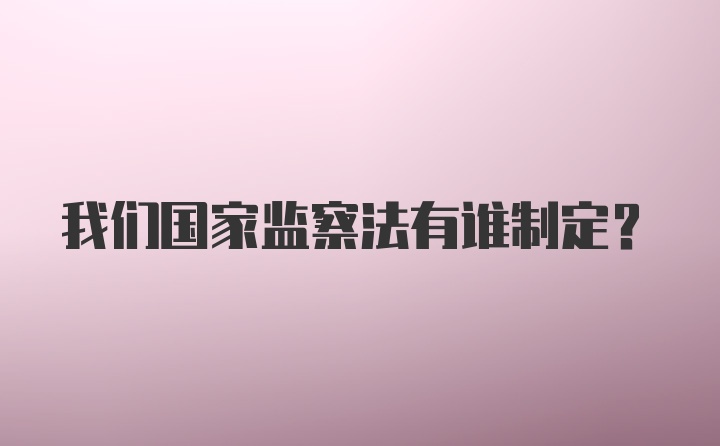 我们国家监察法有谁制定？