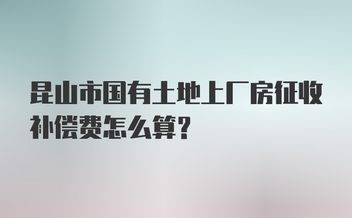 昆山市国有土地上厂房征收补偿费怎么算？