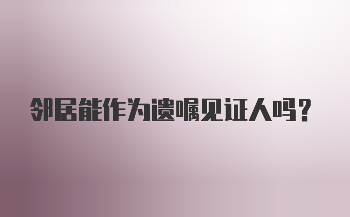 邻居能作为遗嘱见证人吗？