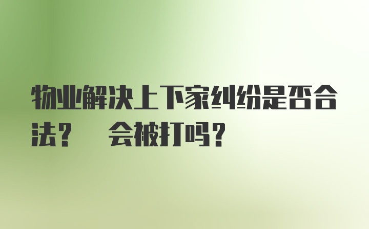 物业解决上下家纠纷是否合法? 会被打吗?