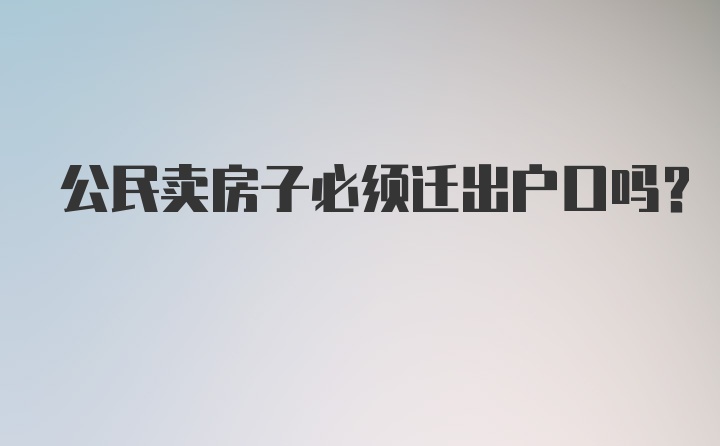 公民卖房子必须迁出户口吗?