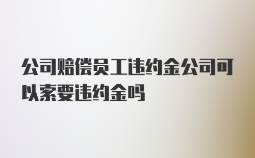 公司赔偿员工违约金公司可以索要违约金吗