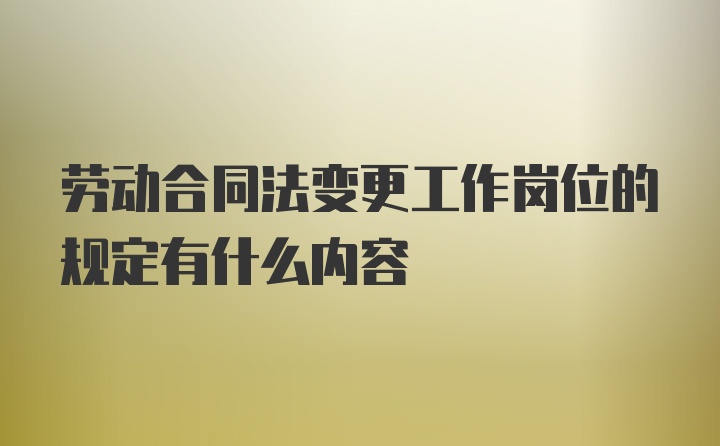 劳动合同法变更工作岗位的规定有什么内容