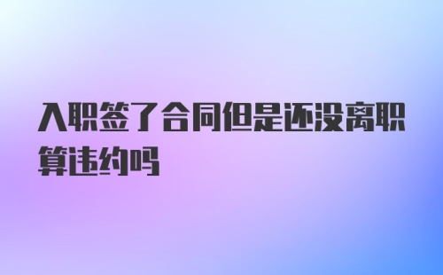 入职签了合同但是还没离职算违约吗