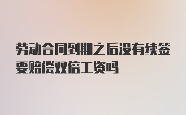 劳动合同到期之后没有续签要赔偿双倍工资吗