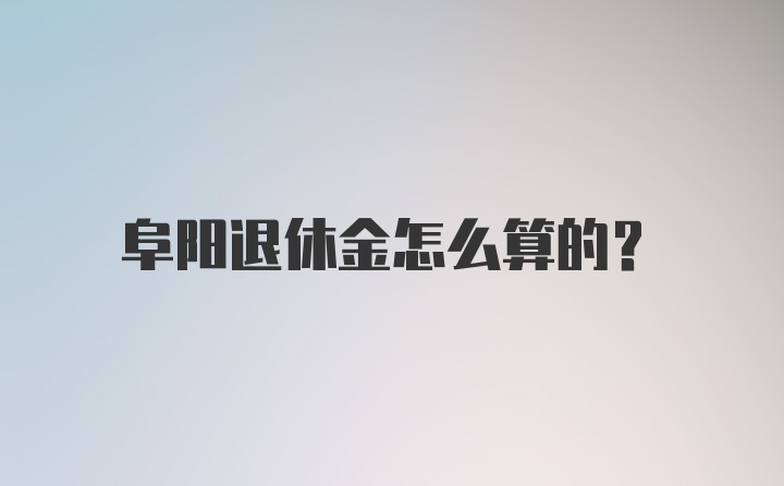 阜阳退休金怎么算的？