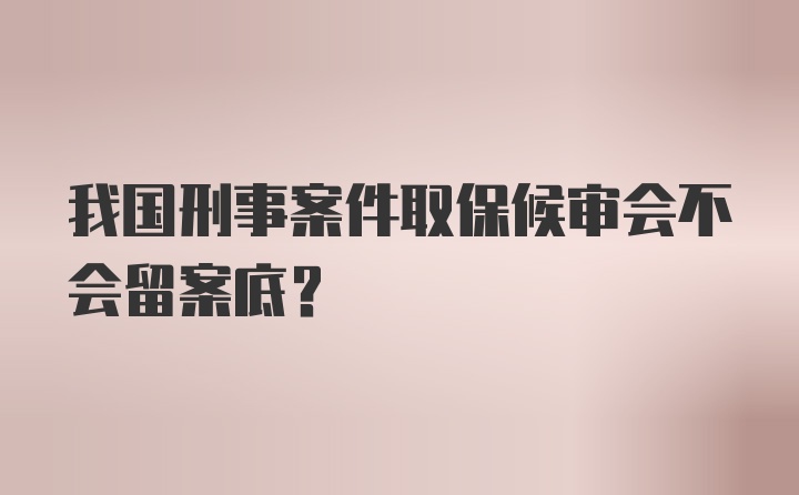 我国刑事案件取保候审会不会留案底？