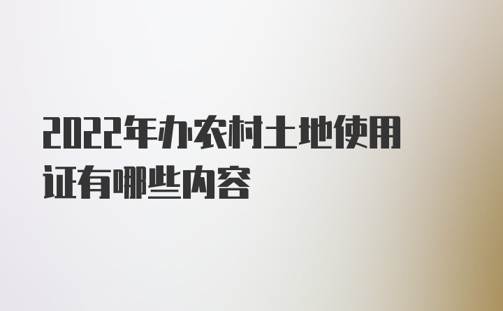 2022年办农村土地使用证有哪些内容