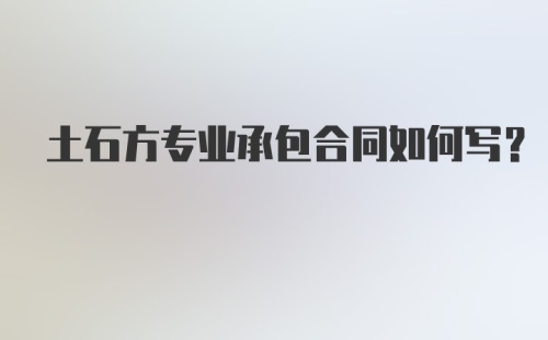 土石方专业承包合同如何写？