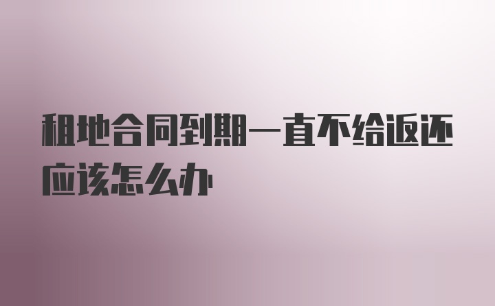 租地合同到期一直不给返还应该怎么办