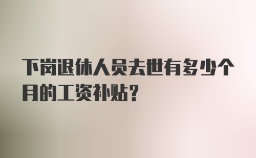 下岗退休人员去世有多少个月的工资补贴？