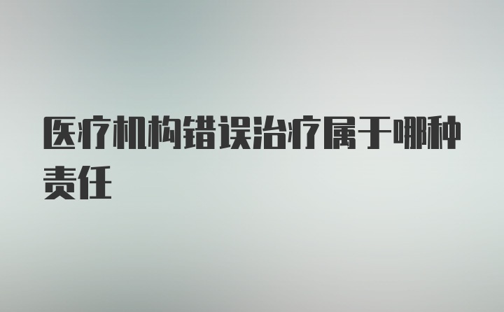 医疗机构错误治疗属于哪种责任