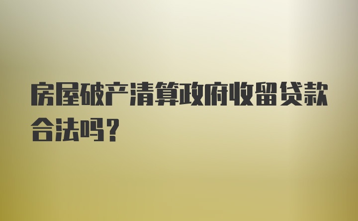 房屋破产清算政府收留贷款合法吗？