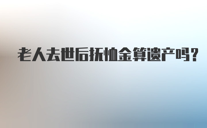 老人去世后抚恤金算遗产吗？