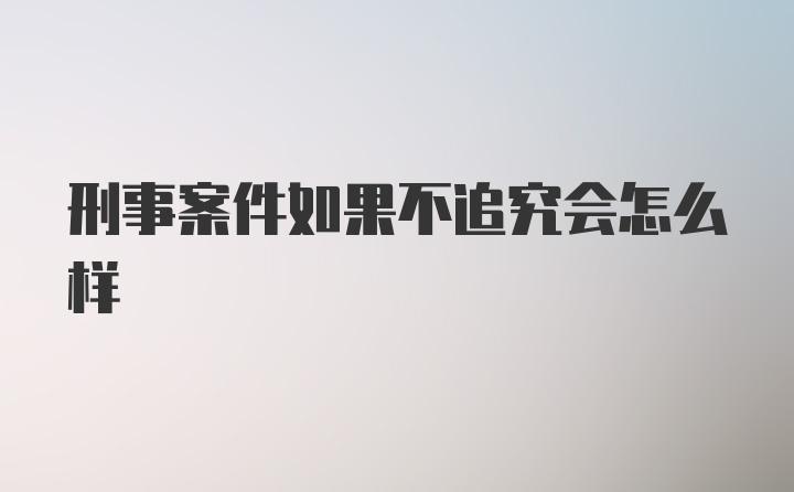 刑事案件如果不追究会怎么样