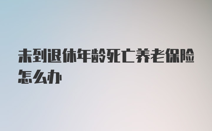 未到退休年龄死亡养老保险怎么办