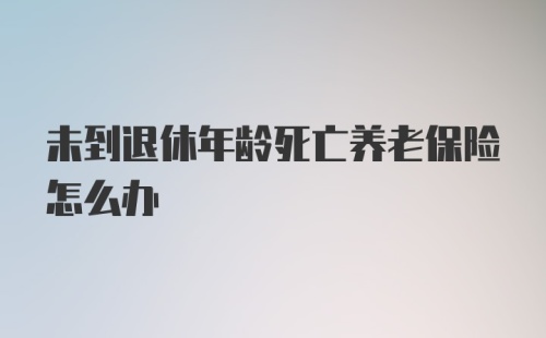 未到退休年龄死亡养老保险怎么办