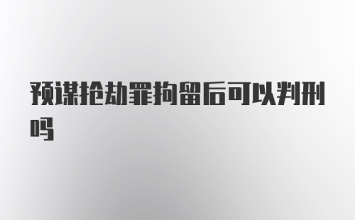 预谋抢劫罪拘留后可以判刑吗