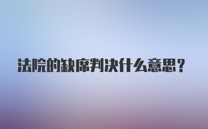 法院的缺席判决什么意思？