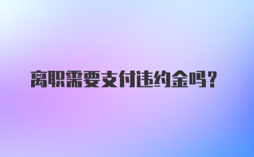 离职需要支付违约金吗？