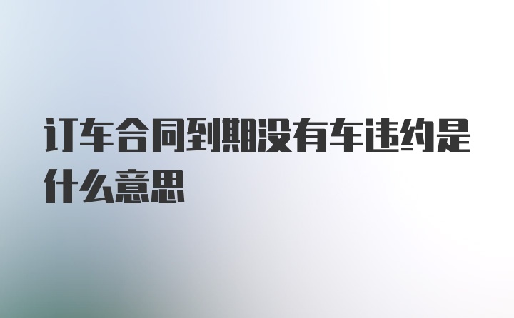 订车合同到期没有车违约是什么意思