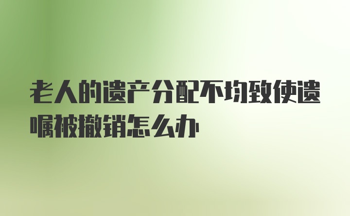 老人的遗产分配不均致使遗嘱被撤销怎么办