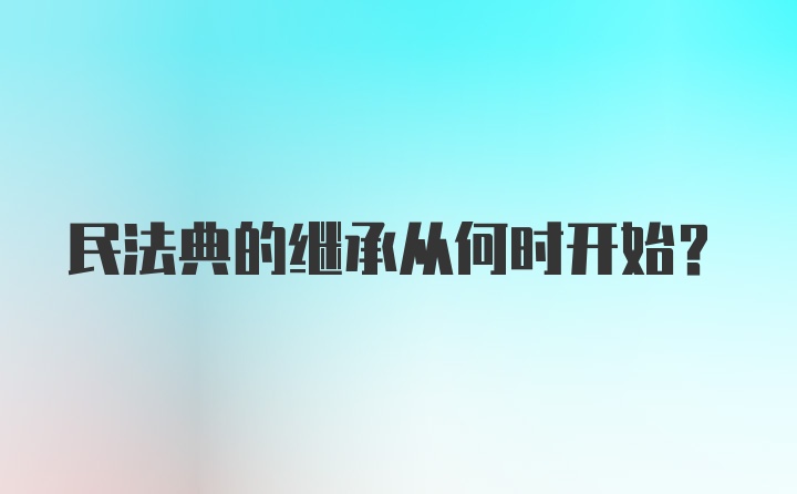 民法典的继承从何时开始？