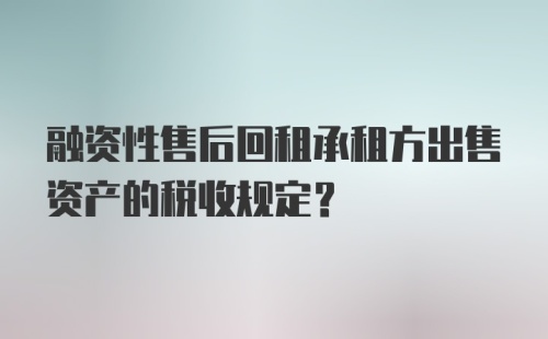 融资性售后回租承租方出售资产的税收规定？