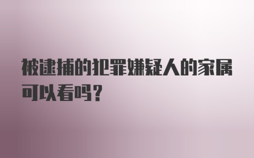 被逮捕的犯罪嫌疑人的家属可以看吗？