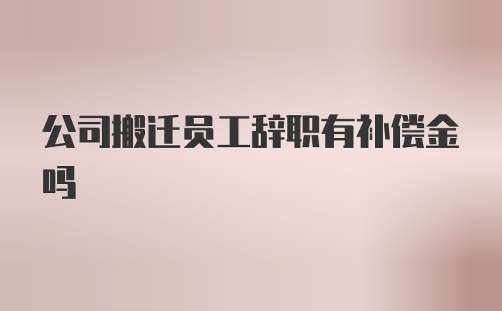 公司搬迁员工辞职有补偿金吗