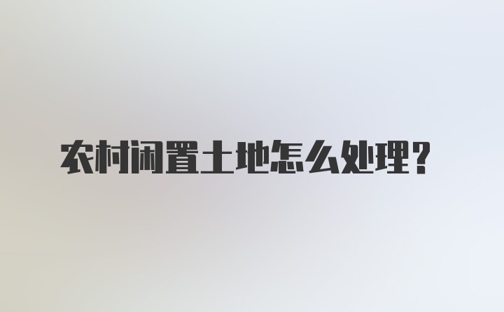 农村闲置土地怎么处理?