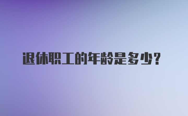 退休职工的年龄是多少？