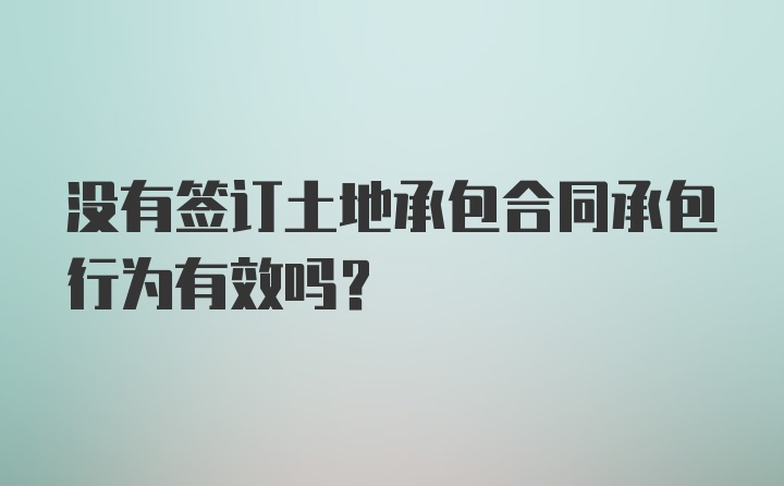 没有签订土地承包合同承包行为有效吗？