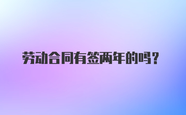 劳动合同有签两年的吗？